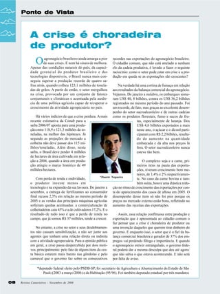 Ponto de Vista

A crise é choradeira
de produtor?

O

agronegócio brasileiro ainda amarga a pior
de suas crises. E nem há sinais de melhora.
Apesar das condições naturais do país, da capacidade gerencial do produtor brasileiro e das
tecnologias disponíveis, o Brasil nunca mais conseguiu superar a produção recorde de quatro safras atrás, quando colheu 123,1 milhões de toneladas de grãos. A partir de então, o setor mergulhou
na crise, provocada por um conjunto de fatores
conjunturais e climáticas e acentuada pela ausência de uma política agrícola capaz de recuperar o
crescimento da atividade agropecuária no país.
Há vários indícios de que a crise perdura. A mais
recente estimativa da Conab para a
safra 2006/07 aponta para uma produção entre 118,9 e 121,3 milhões de toneladas, na melhor das hipóteses. Já
segundo as projeções do mercado a
colheita não deve passar dos 115 milhões/toneladas. Além disso, nesta
safra, o Brasil deve perder 4 milhões
de hectares de área cultivada em relação a 2004, quando a área em produção atingiu o marco histórico de 49
milhões/hectares.

recordes nas exportações do agronegócio brasileiro.
O cidadão comum, que não está atrelado a nenhum
elo da cadeia produtiva, é levado a fazer o seguinte
raciocínio: como o setor pode estar em crise e a produção em queda se as exportações são crescentes?
Na verdade há uma cortina de fumaça em relação
aos resultados da balança comercial do agronegócio.
Vejamos. De janeiro a outubro, os embarques somaram US$ 40, 8 bilhões, contra os US$ 36,2 bilhões
registrados no mesmo período do ano passado. Foi
um recorde, de fato, mas graças ao excelente desempenho do setor sucroalcooleiro e de outras cadeias
como os produtos florestais, fumo e sucos de frutas, especialmente de laranja. Dos
US$ 4,6 bilhões exportados a mais
neste ano, o açúcar e o álcool participaram com R$ 2,2 bilhões, resultado do aumento na quantidade
embarcada e da alta nos preços lá
fora. O setor sucroalcooleiro nunca
esteve tão bem.

O complexo soja e a carne, primeiros itens na pauta das exportações, tiveram crescimento bem menores, de 1,4% e 2% respectivamen*Duarte Nogueira
Com perda de renda e endividado,
te. No caso da carne bovina e tamo produtor investe menos em
bém suína, houve uma drástica redutecnologia e na expansão da sua lavoura. De janeiro a ção no ritmo de crescimento das exportações por consetembro, a entrega de fertilizantes ao consumidor ta do aparecimento dos casos de aftosa em 2005. O
final recuou 2,5% em relação ao mesmo período de desempenho desse item só não foi pior porque os
2005 e as vendas das principais máquinas agrícolas preços no mercado externo estão bons, refletindo no
sofreram quedas acentuadas: a comercialização de aumento das receitas das exportações.
colheitadeiras caiu 45% e a de cultivadores 17,2%. E o
resultado de tudo isso é que a perda de renda no
Assim, essa relação conflituosa entre produção e
campo, que já somou R$ 37 milhões, tende a crescer.
exportação que é apresentada ao cidadão comum o
faz pensar que a crise é choradeira de produtor ou
No entanto, a crise no setor e seus desdobramen- uma invenção daqueles que querem tirar dinheiro do
tos não causam sensibilização, a não ser junto aos governo. E enquanto isso, o setor que é o fiel da baagentes que tenham uma relação direta ou indireta lança comercial brasileira e gerador de 37% dos emcom a atividade agropecuária. Para a opinião pública pregos vai perdendo fôlego e importância. E quando
em geral, a crise passa despercebida por dois moti- o agronegócio estiver estrangulado, o governo fedevos, principalmente: pelo fato de alguns itens da ces- ral poderá dar a mesma desculpa que deu até agora:
ta básica estarem mais barato nas gôndolas e pelo que não sabia o que estava acontecendo. E não será
carnaval que o governo faz sobre os consecutivos por falta de aviso.
*deputado federal eleito pelo PSDB-SP, foi secretário de Agricultura e Abastecimento do Estado de São
Paulo (2003 a março/2006) e da Habitação (95/96). Foi também deputado estadual por três mandatos
08

Revista Canavieiros - Novembro de 2006

 