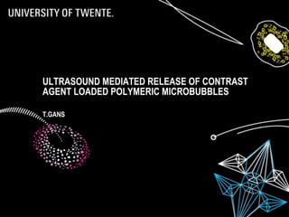 ULTRASOUND MEDIATED RELEASE OF CONTRAST
AGENT LOADED POLYMERIC MICROBUBBLES
T.GANS
 