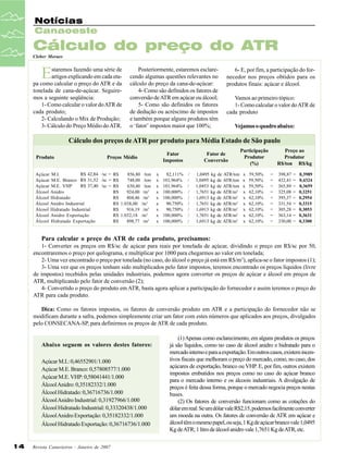 Notícias
Canaoeste

Cálculo do preço do ATR
Cleber Moraes

E

staremos fazendo uma série de
artigos explicando em cada etapa como calcular o preço do ATR e da
tonelada de cana-de-açúcar. Seguiremos a seguinte seqüência:
1- Como calcular o valor do ATR de
cada produto;
2- Calculando o Mix de Produção;
3- Cálculo do Preço Médio do ATR.

Posteriormente, estaremos esclarecendo algumas questões relevantes no
cálculo do preço da cana-de-açúcar:
4- Como são definidos os fatores de
conversão de ATR em açúcar ou álcool;
5- Como são definidos os fatores
de dedução ou acréscimo de impostos
e também porque alguns produtos têm
o ‘fator’ impostos maior que 100%;

6- E, por fim, a participação do fornecedor nos preços obtidos para os
produtos finais: açúcar e álcool.
Vamos ao primeiro tópico:
1- Como calcular o valor do ATR de
cada produto
Vejamos o quadro abaixo:

Cálculo dos preços de ATR por produto para Média Estado de São paulo
Produto

Fator
Impostos

Preços Médio

R$ 42,84 /sc = R$
Açúcar M.I.
856,80 /ton
Açúcar M.E. Branco R$ 31,52 /sc = R$
748,00 /ton
R$ 37,40 /sc = R$
Açúcar M.E. VHP
630,40 /ton
Álcool Anidro
R$
924,00 /m3
Álcool Hidratado
R$
804,46 /m3
Álcool Anidro Industrial
R$ 1.038,00 /m3
Álcool Hidratado Industrial
R$
916,19 /m3
Álcool Anidro Exportação
R$ 1.032,18 /m3
Álcool Hidratado Exportação
R$
898,77 /m3

x
x
x
x
x
x
x
x
x

82,111% /
101,964% /
101,964% /
100,000% /
100,000% /
90,750% /
90,750% /
100,000% /
100,000% /

Fator de
Conversão
1,0495 kg de ATR/ton
1,0495 kg de ATR/ton
1,0453 kg de ATR/ton
1,7651 kg de ATR/m3
1,6913 kg de ATR/m3
1,7651 kg de ATR/m3
1,6913 kg de ATR/m3
1,7651 kg de ATR/m3
1,6913 kg de ATR/m3

Participação
Produtor
(%)
x
x
x
x
x
x
x
x
x

59,50%
59,50%
59,50%
62,10%
62,10%
62,10%
62,10%
62,10%
62,10%

Preço ao
Produtor
R$/ton R$/kg
=
=
=
=
=
=
=
=
=

398,87
432,41
365,89
325,08
395,37
331,54
305,28
363,14
330,00

=
=
=
=
=
=
=
=
=

0,3989
0,4324
0,3659
0,3251
0,2954
0,3315
0,3053
0,3631
0,3300

Para calcular o preço do ATR de cada produto, precisamos:
1- Converter os preços em R$/sc de açúcar para reais por tonelada de açúcar, dividindo o preço em R$/sc por 50,
encontraremos o preço por quilograma, e multiplicar por 1000 para chegarmos ao valor em tonelada;
2- Uma vez encontrado o preço por tonelada (no caso, do álcool o preço já está em R$/m3), aplica-se o fator impostos (1);
3- Uma vez que os preços tenham sido multiplicados pelo fator impostos, teremos encontrado os preços líquidos (livre
de impostos) recebidos pelas unidades industriais, podemos agora converter os preços de açúcar e álcool em preços de
ATR, multiplicando pelo fator de conversão (2);
4- Convertido o preço do produto em ATR, basta agora aplicar a participação do fornecedor e assim teremos o preço do
ATR para cada produto.
Dica: Como os fatores impostos, os fatores de conversão produto em ATR e a participação do fornecedor não se
modificam durante a safra, podemos simplesmente criar um fator com estes números que aplicados aos preços, divulgados
pelo CONSECANA-SP, para definirmos os preços de ATR de cada produto.

Abaixo seguem os valores destes fatores:
Açúcar M.I.: 0,46552901/1.000
Açúcar M.E. Branco: 0,57808577/1.000
Açúcar M.E. VHP: 0,58041441/1.000
Álcool Anidro: 0,35182332/1.000
Álcool Hidratado: 0,36716736/1.000
Álcool Anidro Industrial: 0,31927966/1.000
Álcool Hidratado Industrial: 0,33320438/1.000
Álcool Anidro Exportação: 0,35182332/1.000
Álcool Hidratado Exportação: 0,36716736/1.000

14

Revista Canavieiros - Janeiro de 2007

(1) Apenas como esclarecimento, em alguns produtos os preços
já são líquidos, como no caso de álcool anidro e hidratado para o
mercado interno e para a exportação. Em outros casos, existem incentivos fiscais que melhoram o preço do mercado, como, no caso, dos
açúcares de exportação, branco ou VHP. E, por fim, outros existem
impostos embutidos nos preços como no caso do açúcar branco
para o mercado interno e os álcoois industriais. A divulgação de
preços é feita dessa forma, porque o mercado negocia preços nestas
bases.
(2) Os fatores de conversão funcionam como as cotações do
dólar em real: Se um dólar vale R$2,15, podemos facilmente converter
um moeda na outra. Os fatores de conversão de ATR em açúcar e
álcool têm o mesmo papel, ou seja, 1 Kg de açúcar branco vale 1,0495
Kg de ATR; 1 litro de álcool anidro vale 1,7651 Kg de ATR, etc.

 