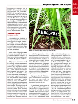 Reportagem de Capa
as comerciais, como é o caso da
IACSP94-4004 na região do contra forte
da Mantiqueira, IACSP93-3046 e
IACSP94-2094 nas regiões norte, oeste e
nordeste de São Paulo, além de áreas de
cultivo no cerrado central do país e no
estado do Mato Grosso, ou seja, dentro
das áreas de expansão da cultura
canavieira. Quanto a IACSP94-2101, seu
aproveitamento tem se dado em ambientes de produção mais favorável, A-B, principalmente em função de suas respostas
aos atributos químicos e físicos do solo”,
disse o pesquisador do Programa Cana
do IAC, Mauro Alexandre Xavier.
Tendências de
lançamento
As variedades que ainda não foram lançadas deverão vir cada vez mais
com características que se adaptem a
nova realidade do setor. Como, por exemplo, o seu bom rendimento em ambientes
de produção que não são muito adaptados para a cana, o que acontece em algumas áreas de expansão.
RB 867515: variedade mais plantada na safra 2006/2007

Outro ponto é a questão do desenvolvimento de variedades de cana que
se adaptem ao processo de plantio e colheita mecanizado, como explica o pesquisador do IAC, Arnaldo José Raiser.
“O programa de melhoramento do
CTC também direciona pesquisas para
novas regiões de expansão da canade-açúcar. No Centro-Oeste, em Minas
Gerais e no Oeste Paulista, por exemplo, a cultura se desenvolve em ambientes com clima mais quente e seco,
em solos de menor fertilidade e em áreas mais propensas ao florescimento. A
mecanização do plantio e da colheita
são práticas comuns, podendo haver
agravantes como pragas e doenças
específicas, nessas áreas. Otimizar o
manejo agrícola das unidades associadas requer, principalmente, variedades
mais estáveis, seguras e produtivas
nesses ambientes de produção. Novos
cultivares também devem apresentar
altos níveis de sacarose, boa maturação
durante toda a safra e potencial de resposta a melhorias ambientais como, por
exemplo, irrigação e utilização de
insumos. Após vários anos de pesqui-

sa e avaliações agronômicas e industriais, características como porte ereto,
adaptabilidade ao corte mecanizado,
menor florescimento, tolerância ao
estresse hídrico, produtividade e
longevidade, foram selecionadas nessas novas variedades CTC. Os associados recebem mudas certificadas das
futuras cultivares e o acompanhamento técnico no viveiros, garantindo a
sanidade das mudas requeridas para
plantios comerciais de alta qualidade”,
explicou o pesquisador do CTC.
O programa Cana do IAC desenvolve suas variedades com o intuito
de ganho na precocidade da
maturação, como explica o pesquisador Mauro Alexandre Xavier.
“O programa de melhoramento de
cana-de-açúcar do IAC irá liberar em
2007 três novas variedades, são elas:
IAC 91-1099, IACSP93-2060 e
IACSP95-3028. Essa liberação contemplará duas variedades com perfil de
maturação precoce, IACSP93-2060 e
IACSP95-3028, sendo que esta última

poderá contribuir inclusive para as safras iniciadas em final de março e começo de abril, o que tem sido uma necessidade constante nos últimos
anos. Estas duas variedades são originadas de seleção regional de Ribeirão Preto e Jaú respectivamente, porém adaptadas a outras regiões produtoras de cana-de-açúcar do CentroSul do Brasil. São essas as novas
tecnologias para início de safra que
permite, neste caso, a antecipação de
seu início. Quanto a IAC91-1099, tem
como característica principal o elevado potencial produtivo, sendo destaque em toda a rede de experimentação
do PROCANA IAC. Essa variedade é
resultado de um trabalho de seleção
regional iniciado na região de
Piracicaba no início da década de 90 e,
posteriormente, validada em diversas
regiões de abrangência do Programa
Cana IAC, o que permitiu o acúmulo
de um grande número de informações
quanto ao seu comportamento agroindustrial. A IAC91-1099 possui perfil
de maturação que atende às safras de
inverno e primavera”, disse Mauro.
Revista Canavieiros - Janeiro de 2007

23

 