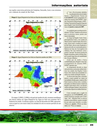 Informações setoriais
nas regiões canavieiras próximas de Campinas, Sorocaba, Assis e nos extremos
sul e sudoeste do estado de São Paulo.
Mapa 2: Água Disponível no Solo ao final de dezembro de 2005.

Mapa 3: Água Disponível no Solo ao final de outubro de 2006.

Os mapas 2 (2005), 3 (2006) e tal qual até meados do mês, mostram semelhança
nos baixos índices de Água Disponível de Água no Solo nos extremos Sul e
Sudoeste do estado. As demais regiões, no final de dezembro de 2006, apresentavam-se igual ou com maior índice de umidade do solo no mesmo período do ano
anterior.

C

om o fim de prestar subsídios
aos planejamentos de atividades
futuras, o Departamento Técnico da
CANAOESTE resume o prognóstico climático de consenso entre INMET - Instituto Nacional de Meteorologia e INPE Instituto Nacional de Pesquisas Espaciais
para a Região Centro Sul do Brasil, para os
meses de janeiro a março de 2007.
As condições para ocorrência do fenômeno “El Nino” mantém-se favoráveis
para os próximos meses, porém com
menor intensidade;
Ao longo da Região Centro Oeste,
principalmente Goiás, e nos estados de
Minas Gerais, Espírito Santo, Rio de Janeiro, faixas norte e nordeste do estado
de São Paulo, chuvas mais freqüentes e
intensas deverão ser ocasionadas pela influência da Zona de Convergência do
Atlântico Sul. Este fenômeno corresponde à “pressão” de massas quentes da
Região Amazônica sobre as frentes frias,
provocando larga faixa de instabilidade
até o Oceano Atlântico.
Ainda que de média a baixa
confiabilidade para a Região Centro Sul,
os prognósticos de consenso INPEINMET apontam que:
As temperaturas deverão se situar
entre próximas a acima das médias históricas nos estados das Regiões Centro
Oeste e Sul e dentro da normalidade climática nos estados da Região Sudeste;
As chuvas previstas para o trimestre
janeiro a março poderão ser: dentro da
normalidade climática para o estado de São
Paulo (menos as faixas norte e nordeste,
divisando com Minas Gerais) e estados da
Região Centro Oeste e Sul; e, nos demais
estados da Região Sudeste, entre próxima
a acima das respectivas médias históricas.
Como exemplo para a região de
abrangência da CANAOESTE, pelas
médias históricas anotadas pelo Centro
Apta - IAC - Ribeirão Preto, as chuvas
poderão somar 660mm (quase a metade
do ano todo) neste trimestre, ou ainda,
270mm em janeiro, 220mm em fevereiro e de 170mm em março.

Revista Canavieiros - Janeiro de 2007

29

 