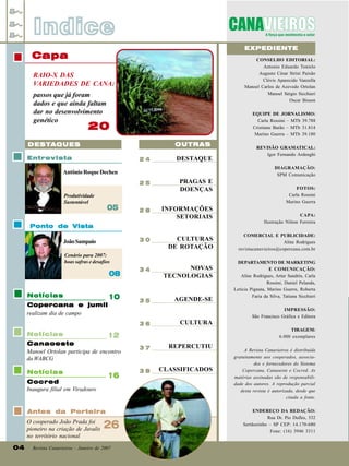Indice
EXPEDIENTE

Capa

CONSELHO EDITORIAL:
Antonio Eduardo Tonielo
Augusto César Strini Paixão
Clóvis Aparecido Vanzella
Manoel Carlos de Azevedo Ortolan
Manoel Sérgio Sicchieri
Oscar Bisson

RAIO-X DAS
VARIEDADES DE CANA:
passos que já foram
dados e que ainda faltam
dar no desenvolvimento
genético

EQUIPE DE JORNALISMO:
Carla Rossini – MTb 39.788
Cristiane Barão – MTb 31.814
Marino Guerra – MTb 39.180

20
OUTRAS

DESTAQUES
Entrevista

24

DESTAQUE

DIAGRAMAÇÃO:
SPM Comunicação

Antônio Roque Dechen
25
Produtividade
Sustentável

05

PRAGAS E
DOENÇAS

28

INFORMAÇÕES
SETORIAIS

30

CULTURAS
DE ROTAÇÃO

34

NOVAS
TECNOLOGIAS

35

AGENDE-SE

Ponto de Vista
João Sampaio
Cenário para 2007:
boas safras e desafios

08
Notícias

10

Copercana e jumil
realizam dia de campo

Canaoeste
Manoel Ortolan participa de encontro
da WABCG

16

Cocred
Inaugura filial em Viradouro

Antes da Porteira
O cooperado João Prada foi
pioneiro na criação de Javalis
no território nacional
04

CAPA:
Ilustração Nilton Ferreira
COMERCIAL E PUBLICIDADE:
Aline Rodrigues
revistacanavieiros@copercana.com.br
DEPARTAMENTO DE MARKETING
E COMUNICAÇÃO:
Aline Rodrigues, Artur Sandrin, Carla
Rossini, Daniel Pelanda,
Letícia Pignata, Marino Guerra, Roberta
Faria da Silva, Tatiana Sicchieri

CULTURA
TIRAGEM:
6.000 exemplares

12

Notícias

FOTOS:
Carla Rossini
Marino Guerra

IMPRESSÃO:
São Francisco Gráfica e Editora

36
Notícias

REVISÃO GRAMATICAL:
Igor Fernando Ardenghi

26

Revista Canavieiros - Janeiro de 2007

37

REPERCUTIU

38

CLASSIFICADOS

A Revista Canavieiros é distribuída
gratuitamente aos cooperados, associados e fornecedores do Sistema
Copercana, Canaoeste e Cocred. As
matérias assinadas são de responsabilidade dos autores. A reprodução parcial
desta revista é autorizada, desde que
citada a fonte.
ENDEREÇO DA REDAÇÃO:
Rua Dr. Pio Dufles, 532
Sertãozinho – SP CEP: 14.170-680
Fone: (16) 3946 3311

 