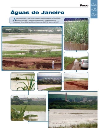 Foco

Águas de Janeiro

A

enchente do Rio Pardo em Serrana faz todos lembrarem da impotência
do homem e toda a sua tecnologia perante a força da natureza.
As imagens foram feitas por Marino Guerra no dia 22 de janeiro de 2007.

Revista Canavieiros - Fevereiro de 2007

 