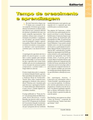 Editorial

Tempo de crescimento
e aprendizagem

A

Revista Canavieiros chega a sua
8ª edição com a sensação de dever cumprido. Os leitores que acompanharam mensalmente as edições puderam observar que a proposta editorial
de informar os produtores de cana vem
sendo cumprida rigorosamente. Não
medimos esforços para conseguir informações de produtos e equipamentos inovadores, que possam baratear
custo de produção e ajudar o agricultor na prática. Neste mês, firmamos com
os leitores novamente a nossa proposta: informar o setor sucroalcooleiro e
contribuir para o seu desenvolvimento.
A reportagem de capa deste mês traz o
plantio da cana-de-açúcar e os caminhos a serem seguidos para alcançar
alta produtividade. É na hora de plantar que o agricultor deve tomar muito
cuidado, pois um erro no planejamento
ou na execução dos processos podem
comprometer a produtividade e a
longevidade do canavial.
O entrevistado deste mês é o empresário Antonio Eduardo Tonielo, que também é presidente da Copercana, Cocred
e Sindicato Rural de Sertãozinho.
Tonielo falou sobre cooperativismo,
agronegócio, biodiesel, cana, açúcar e
álcool. Otimista com o momento pelo
qual atravessa o agronegócio brasileiro, Tonielo afirma que o Brasil está pronto para crescer e atender algumas necessidades mundiais.
O artigo publicado no “Ponto de Vista” é do atual presidente da SRB (Sociedade Rural Brasileira), Cesário
Ramalho que discorre sobre a agricultura no PAC (Programa de Aceleração
do Crescimento) lançado recentemente pelo presidente Lula. Ramalho afirma que o programa não traz nenhuma

medida direta para o setor agrícola, que
segundo ele é o segmento que mais
contribui para a economia do país.
Nas páginas da Copercana, a edição
de fevereiro traz a participação da cooperativa em feiras e eventos. Destaque
também para a Copercana Seguros que
recebeu prêmio de bonificação pelo
desempenho em 2006. A Canaoeste traz
informações sobre a AGO (Assembléia
Geral Ordinária). Uma comitiva alemã
também esteve na sede da associação
em fevereiro e a participação do presidente, Manoel Ortolan, na primeira reunião de 2007, realizada pelo Conselho
Superior de Agronegócio da FIESP, que
contou inclusive com a participação do
ministro da Agricultura, Luiz Carlos
Guedes Pinto. O gerente geral da
Cocred, Márcio Fernando Meloni, que
também é diretor do Cooperativismo de
Crédito da Ocesp e presidente da Cred
Copercana escreveu um artigo sobre o
crescimento do cooperativismo de crédito e apontou medidas que precisam
ser tomadas para desatar algumas amarras que dificultam a obtenção de recursos.
Nas reportagens técnicas, a
Canavieiros traz informações sobre a
“Estria Vermelha”, uma doença que ataca os canaviais paulistas. As informações setoriais apresentam as chuvas e
prognósticos climáticos do mês de janeiro. Na editoria Legislação é apresentado as últimas informações sobre as
leis que afetam a queima da palha da
cana-de-açúcar.
Para finalizar, uma surpresa na coluna
“Antes da Porteira”: cooperado da
Cocred afirma que “limão é mais doce
que laranja”. Será?
Boa leitura
Conselho Editorial

Revista Canavieiros Fevereiro de 2007
Revista Canavieiros -- Fevereiro de 2007

03

 
