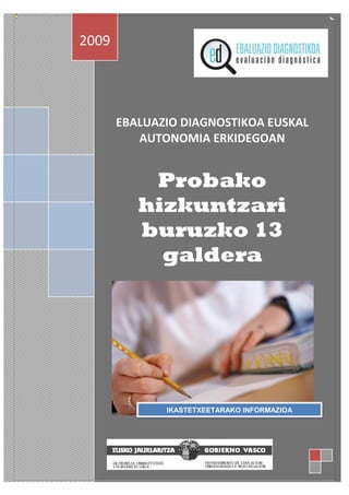 2009




       EBALUAZIO DIAGNOSTIKOA EUSKAL
          AUTONOMIA ERKIDEGOAN


           Probako
          hizkuntzari
          buruzko 13
            galdera




              IKASTETXEETARAKO INFORMAZIOA
 