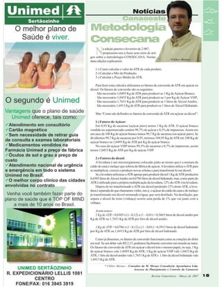 Notícias
Canaoeste

Metodologia
Consecana

N

a edição janeiro e fevereiro de 2.007,
propusemo-nos a fazer uma série de artigos sobre a metodologia CONSECANA. Nestas
duas edições explicamos:

*Cléber Moraes

1-) Como calcular o valor do ATR de cada produto;
2-) Calcular o Mix de Produção;
3-) Calcular o Preço Médio do ATR.
Para fazer estes cálculos utilizamos os fatores de conversão de ATR em açúcar ou
álcool. Os fatores de conversão são os seguintes:
· São necessário 1,0495 Kg de ATR para produzir-se 1 Kg de Açúcar Branco;
· São necessário 1,0453 Kg de ATR para produzir-se 1 por Kg de Açúcar VHP;
· São necessário 1,7651 Kg de ATR para produzir-se 1 litros de Álcool Anidro;
· São necessário 1,6913 Kg de ATR para produzir-se 1 litros de Álcool Hidratado.
Mas “Como são definidos os fatores de conversão de ATR em açúcar ou álcool”:
1-) Fatores do Açúcar:
Em 0,95 Kg de sacarose (açúcar puro) temos 1 Kg de ATR. O açúcar branco
vendido no supermercado contém 99,7% de açúcar e 0,3% de impurezas. Assim em
um saco de 100 Kg de açúcar branco temos 99,7 Kg de sacarose (ou açúcar puro). Se
dividirmos 99,7 Kg de sacarose por 0,95, teremos 104,95 Kg de ATR em 100 Kg de
açúcar branco ou 1,0495 Kg de ATR por Kg de açúcar branco.
No caso do açúcar VHP temos 99,3% de sacarose e 0,7% de impurezas, assim
temos 1,0453 Kg de ATR por Kg de açúcar VHP.
2-) Fatores do álcool:
A levedura é um microorganismo colocado junto ao mosto que é a mistura de
caldo de cana e melaço que sobrou da fábrica de açúcar. A levedura utiliza o ATR para
se multiplicar, crescer e produzir novas células e para transformá-lo em álcool.
Se a levedura utilizasse o ATR apenas para produzir álcool 1 Kg de ATR produziria
0,6503 litros de Álcool Anidro ou 0,6786 litros de álcool hidratado, mas, como parte do
ATR é utilizado para a própria multiplicação da levedura, 12% do ATR vira levedura.
Depois de ter transformado o ATR em álcool perdendo 12% deste ATR, a levedura é separada do que chamamos vinho, isto é, o açúcar do caldo da cana e do melaço
já transformado em álcool misturado à água, que será destilado. Na destilação, que
separa o álcool do resto (vinhaça) ocorre uma perda de 1% que vai junto com a
vinhaça.
Assim temos:
1 Kg de ATR = 0,6503 x (1 - 0,12) x (1 – 0,01) = 0,5665 litros de álcool anidro por
Kg de ATR ou 1,7651 Kg de ATR por litro de álcool anidro.
1 Kg de ATR = 0,6786 x (1 - 0,12) x (1 – 0,01) = 0,5913 litros de álcool hidratado
por Kg de ATR ou 1,6913 Kg de ATR por litro de álcool hidratado.
Como já dissemos, os fatores de conversão funcionam como as cotações do dólar
em real: Se um dólar vale R$ 2,15, podemos facilmente converter um moeda na outra.
Os fatores de conversão de ATR em açúcar e álcool tem o mesmo papel, ou seja, 1 Kg
de açúcar branco vale 1,0495 Kg de ATR; 1 Kg de açúcar VHP vale 1,0453 Kg de
ATR; 1 litro de álcool anidro vale 1,7651 Kg de ATR e 1 litro de álcool hidratado vale
1,6913 Kg de ATR.
* Cléber Moraes - Consultor da M. Moraes Consultoria Agronômica Ltda.
Assessor de Planejamento e Controle da Canaoeste
Revista Canavieiros - Março de 2007

15

 