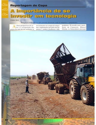 Reportagem de Capa

A importância de se
investir em tecnologia
Cristiane Barão

Bons preços praticados na safra passada alavancam venda de máquinas e equipamentos

A

s boas perspectivas do setor e a recuperação dos
preços da cana devem estimular os

22

Revista Canavieiros - Março de 2007

investimentos na compra de máquinas e implementos por parte dos pequenos e médios produtores inde-

pendentes. De acordo com o presidente da Canaoeste, Manoel
Ortolan, os fornecedores precisam

 