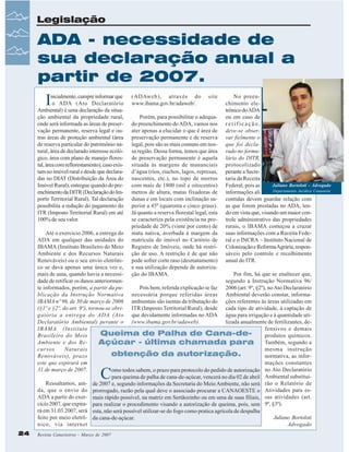 Legislação

ADA - necessidade de
sua declaração anual a
partir de 2007.

I

nicialmente, cumpre informar que
o ADA (Ato Declaratório
Ambiental) é uma declaração da situação ambiental da propriedade rural,
onde será informada as áreas de preservação permanente, reserva legal e outras áreas de proteção ambiental (área
de reserva particular do patrimônio natural, área de declarado interesse ecológico, área com plano de manejo florestal, área com reflorestamento), caso existam no imóvel rural e desde que declaradas no DIAT (Distribuição da Área do
Imóvel Rural), entregue quando do preenchimento da DITR (Declaração do Importo Territorial Rural). Tal declaração
possibilita a redução do pagamento do
ITR (Imposto Territorial Rural) em até
100% de seu valor.

(ADAweb), através do
www.ibama.gov.br/adaweb/.

site

Porém, para possibilitar o adequado preenchimento do ADA, vamos nos
ater apenas a elucidar o que é área de
preservação permanente e de reserva
legal, pois são as mais comuns em nossa região. Dessa forma, temos que área
de preservação permanente é aquela
situada às margens de mananciais
d’água (rios, riachos, lagos, represas,
nascentes, etc.), no topo de morros
com mais de 1800 (mil e oitocentos)
metros de altura, matas fixadoras de
dunas e em locais com inclinação superior a 45º (quarenta e cinco graus).
Já quanto a reserva florestal legal, esta
se caracteriza pela existência na propriedade de 20% (vinte por cento) de
mata nativa, averbada à margem da
matrícula do imóvel no Cartório de
Registro de Imóveis, onde há restrição de uso. A restrição é de que não
pode sofrer corte raso (desmatamento)
e sua utilização depende de autorização do IBAMA.

No preenchimento eletrônico do ADA
ou em caso de
retificação,
deve-se observar fielmente o
que foi declarado no formulário do DITR,
protocolizado
perante a Secretaria da Receita
Juliano Bortoloti - Advogado
Federal, pois as
Departamento Jurídico Canaoeste
informações ali
contidas devem guardar relação com
as que forem prestadas no ADA, tendo em vista que, visando um maior controle administrativo das propriedades
rurais, o IBAMA começou a cruzar
suas informações com a Receita Federal e o INCRA – Instituto Nacional de
Colonização e Reforma Agrária, responsáveis pelo controle e recolhimento
anual do ITR.

Até o exercício 2006, a entrega do
ADA em qualquer das unidades do
IBAMA (Instituto Brasileiro do Meio
Ambiente e dos Recursos Naturais
Renováveis) ou o seu envio eletrônico se dava apenas uma única vez e,
mais de uma, quando havia a necessiPor fim, há que se enaltecer que,
dade de retificar os danos anteriormensegundo a Instrução Normativa 96/
te informados, porém, a partir da puPois bem, referida explicação se faz 2006 (art. 9º, §2º), no Ato Declaratório
blicação da Instrução Normativa necessária porque referidas áreas Ambiental deverão constar, informaIBAMA nº 96, de 30 de março de 2006 ambientais são isentas da tributação do ções referentes às áreas utilizadas em
(§1º e §2º, do art. 9º), tornou-se obri- ITR (Imposto Territorial Rural), desde cada tipo de atividade, à captação de
gatória a entrega do ADA (Ato que devidamente informadas no ADA água para irrigação e à quantidade utiDeclaratório Ambiental) perante o (www.ibama.gov.br/adaweb).
lizada anualmente de fertilizantes, deIBAMA (Instituto
fensivos e demais
Queima de Palha de Cana-deBrasileiro do Meio
produtos químicos.
Ambiente e dos ReAçúcar - última chamada para Também, segundo a
cursos
Naturais
mesma instrução
obtenção da autorização.
Renováveis), prazo
normativa, as inforeste que expirará em
mações constantes
31 de março de 2007.
omo todos sabem, o prazo para protocolo do pedido de autorização no Ato Declaratório
para queima de palha de cana-de-açúcar, vencerá no dia 02 de abril Ambiental substituiRessaltamos, ain- de 2007 e, segundo informações da Secretaria do Meio Ambiente, não será rão o Relatório de
da, que o envio do prorrogado, razão pela qual deve o associado procurar a CANAOESTE o Atividades para esADA a partir do exer- mais rápido possível, na matriz em Sertãozinho ou em uma de suas filiais, sas atividades (art.
cício 2007, que expira- para realizar o procedimento visando a autorização de queima, pois, sem 9º, §3º).
rá em 31.03.2007, será esta, não será possível utilizar-se do fogo como pratica agrícola de despalha
feito por meio eletrô- da cana-de-açúcar.
Juliano Bortoloti
nico, via internet
Advogado

C

24

Revista Canavieiros - Março de 2007

 