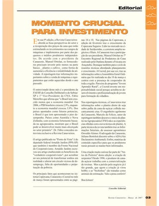 Editorial

MOMENTO CRUCIAL
PARA INVESTIMENTO

E

m sua 9ª edição, a Revista Canavieiros
aborda as boas perspectivas do setor e
a recuperação dos preços da cana que estão
estimulando os investimentos na compra de
máquinas e implementos por parte dos pequenos e médios produtores independentes. De acordo com o presidente da
Canaoeste, Manoel Ortolan, os fornecedores precisam investir pelo menos na parte
básica _ plantio e cultivo_ como forma de
aumentar a eficiência e rentabilidade da atividade. A reportagem traz informações importantes sobre a venda de máquinas e equipamentos que estão aquecidas desde o ano
passado.
O entrevistado deste mês é o presidente da
FAESP, do Conselho Deliberativo do Sebrae/
SP e 1º Vice-Presidente da CNA, Fábio
Meirelles que afirma que "o Brasil tem crescido menos que a economia mundial. Em
2006, o PIB brasileiro cresceu 2,9%, enquanto a economia mundial cresceu 3,9%. Dos
países apontados como futuras potencias,
o Brasil é que tem apresentado o pior desempenho. Países como Austrália e Nova
Zelândia, com economia fortemente baseada na agropecuária, mostram que o Brasil
pode se desenvolver muito mais alicerçado
no setor primário". Dr. Fábio concedeu entrevista exclusiva a Revista Canavieiros.
O artigo publicado no "Ponto de Vista" é do
deputado federal Arnaldo Jardim (PPS-SP)
que também é membro da Frente Nacional
do Cooperativismo. Arnaldo Jardim escreveu seu artigo enaltecendo os benefícios do
"verdadeiro cooperativismo", por acreditar
no seu potencial de transformar sonhos em
realidade e alterar um círculo vicioso de desemprego, falta de oportunidades e perpetuação da pobreza.
Os principais fatos que aconteceram no sistema Copercana, Canaoeste e Cocred no mês
de março foram apresentados entre as pági-

nas 10 e 18. Nas páginas da Copercana, a
edição de fevereiro traz o crescimento da
Copercana Seguros. Líder no mercado na cidade de Sertãozinho, a corretora amplia negócios e filiais. A Canaoeste traz a participação do seu presidente, Manoel Ortolan no 7º
Encontro Regional de Produtores de Cana
realizado pela Orplana durante a Feicana em
Araçatuba. Destaque também para o ciclo de
reuniões técnicas abordando planejamento
e crescimento. A Cocred, por sua vez, traz as
informações sobre a Assembléia Geral Ordinária que foi realizada no dia 19 de março e
contou com a presença de cooperados de
toda a região. Parceira do programa "Jovem
Aprendiz Rural", a Cocred investe em responsabilidade social porque acredita no desenvolvimento e profissionalização de jovens
para formação de cidadãos.
Nas reportagens técnicas, a Canavieiros traz
informações sobre o plantio direto de soja
sobre palha da cana-de-açúcar colhida mecanicamente crua. O engenheiro agrônomo
da Canaoeste, Marcelo de Felício, autor da
reportagem também descreve o início do plantio na Agropecuária CFM Ltda e as experiências obtidas com a nova técnica de plantio. A
parte técnica da revista também traz as Informações Setoriais, do assessor agronômico
Oswaldo Alonso. O advogado da Canaoeste,
Juliano Bortoloti discorre sobre o ADA (Ato
Declaratório Ambiental). Enfim, matérias de
conteúdo específico para que os produtores
rurais possam se manter bem informados.
Uma criação muito curiosa faz parte do "Antes da Porteira" desta edição: a criação de
serpentes! Desde 1996, o produtor de canade-açúcar trabalha com a comercialização
de toxinas. Mas a paixão pelo negócio já é
tão grande, que agora a criação já virou
hobby e as "bichinhas" são tratadas como
animais de estimação. Vale a pena conferir!
Boa leitura!
Conselho Editorial

Revista Canavieiros -- Março de 2007
Revista Canavieiros Março de 2007

03

 