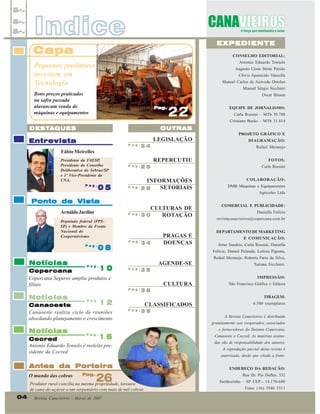 Indice

EXPEDIENTE

Capa

CONSELHO EDITORIAL:
Antonio Eduardo Tonielo

Pequenos produtores
investem em
Tecnologia

Augusto César Strini Paixão
Clóvis Aparecido Vanzella
Manoel Carlos de Azevedo Ortolan
Manoel Sérgio Sicchieri

Bons preços praticados
na safra passada
alavancam venda de
máquinas e equipamentos

Oscar Bisson
Pag.

22

DESTA
DESTA QUES

Entrevista

Pag.

24

Pag.

25

Fábio Meirelles
Presidente da FAESP,
Presidente do Conselho
Deliberativo do Sebrae/SP
e 1º Vice-Presidente da
CNA.
Pag.

05

Ponto de Vista
Arnaldo Jardim

CULTURAS DE
Pag.
30
ROTAÇÃO

Pag.

Notícias

08

10
Copercana
Copercana Seguros amplia produtos e
filiais
Pag.

Pag.

Notícias

Pag.

COLABORAÇÃO:
DMB Máquinas e Equipamentos
Agrícolas Ltda
COMERCIAL E PUBLICIDADE:
Daniella Felício
revistacanavieiros@copercana.com.br
DEPARTAMENTO DE MARKETING
E COMUNICAÇÃO:
Artur Sandrin, Carla Rossini, Daniella
Rafael Mermejo, Roberta Faria da Silva,
Tatiana Sicchieri.

35
IMPRESSÃO:

CULTURA

São Francisco Gráfica e Editora

CLASSIFICADOS

6.500 exemplares

36
TIRAGEM:

Pag.

38

A Revista Canavieiros é distribuída
gratuitamente aos cooperados, associados
e fornecedores do Sistema Copercana,

16
Cocred
Antonio Eduardo Tonielo é reeleito presidente da Cocred
Pag.

Antes da Porteira

26
Produtor rural concilia na mesma propriedade, lavoura

O mundo das cobras

PRAGAS E
DOENÇAS
AGENDE-SE

12

Canaoeste
Canaoeste realiza ciclo de reuniões
abordando planejamento e crescimento

FOTOS:

Felicio, Daniel Pelanda, Letícia Pignata,

Pag.

Notícias

34

DIAGRAMAÇÃO:

Carla Rossini

INFORMAÇÕES
Pag.
SETORIAIS
28

Pag.

PROJETO GRÁFICO E
Rafael Mermejo

REPERCUTIU

Deputado federal (PPSSP) e Membro da Frente
Nacional do
Cooperativismo

Pag.

de cana-de-açúcar a um serpentário com mais de mil cobras

04

Carla Rossini – MTb 39.788
Cristiane Barão – MTb 31.814

OUTRAS

LEGISLAÇÃO

EQUIPE DE JORNALISMO:

Revista Canavieiros - Março de 2007

Canaoeste e Cocred. As matérias assinadas são de responsabilidade dos autores.
A reprodução parcial desta revista é
autorizada, desde que citada a fonte.
ENDEREÇO DA REDAÇÃO:
Rua Dr. Pio Dufles, 532
Sertãozinho – SP CEP:- 14.170-680
Fone: (16) 3946 3311

 