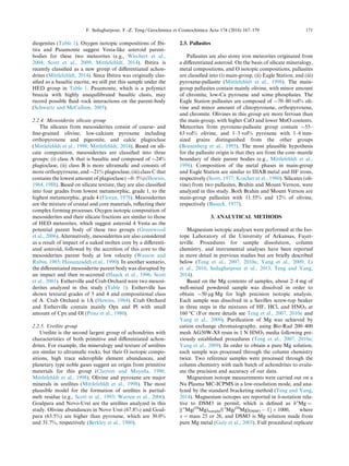 diogenites (Table 1). Oxygen isotopic compositions of Ibi-
tira and Pasamonte suggest Vesta-like asteroid parent-
bodies for these two meteorites (e.g., Wiechert et al.,
2004; Scott et al., 2009; Mittlefehldt, 2014). Ibitira is
recently classiﬁed as a new group of diﬀerentiated achon-
drites (Mittlefehldt, 2014). Since Ibitira was originally clas-
siﬁed as a basaltic eucrite, we still put this sample under the
HED group in Table 1. Pasamonte, which is a polymict
breccia with highly unequilibrated basaltic clasts, may
record possible ﬂuid–rock interactions on the parent-body
(Schwartz and McCallum, 2005).
2.2.4. Mesosiderite silicate group
The silicates from mesosiderites consist of coarse- and
ﬁne-grained olivine, low-calcium pyroxene including
orthopyroxene and pigeonite, and calcic plagioclase
(Mittlefehldt et al., 1998; Mittlefehldt, 2014). Based on sili-
cate composition, mesosiderites are classiﬁed into three
groups: (i) class A that is basaltic and composed of $24%
plagioclase, (ii) class B is more ultramaﬁc and consists of
more orthopyroxene, and $21% plagioclase, (iii) class C that
contains the lowest amount of plagioclase ($0–5%) (Hewins,
1984, 1988). Based on silicate texture, they are also classiﬁed
into four grades from lowest metamorphic, grade 1, to the
highest metamorphic, grade 4 (Floran, 1978). Mesosiderites
are the mixture of crustal and core materials, reﬂecting their
complex forming processes. Oxygen isotopic composition of
mesosiderites and their silicate fractions are similar to those
of HED meteorites, which suggest asteroid 4 Vesta as the
potential parent body of these two groups (Greenwood
et al., 2006). Alternatively, mesosiderites are also considered
as a result of impact of a naked molten core by a diﬀerenti-
ated asteroid, followed by the accretion of this core to the
mesosiderites parent body at low velocity (Wasson and
Rubin, 1985; Hassanzadeh et al., 1990). In another scenario,
the diﬀerentiated mesosiderite parent body was disrupted by
an impact and then re-accreted (Haack et al., 1996; Scott
et al., 2001). Estherville and Crab Orchard were two mesosi-
derites analyzed in this study (Table 1). Estherville has
shown textural grades of 3 and 4 and compositional class
of A. Crab Orchard is 1A (Hewins, 1984). Crab Orchard
and Estherville contain mainly Opx and Pl with small
amount of Cpx and Ol (Prinz et al., 1980).
2.2.5. Ureilite group
Ureilite is the second largest group of achondrites with
characteristics of both primitive and diﬀerentiated achon-
drites. For example, the mineralogy and texture of ureilites
are similar to ultramaﬁc rocks, but their O isotopic compo-
sitions, high trace siderophile element abundances, and
planetary type noble gases suggest an origin from primitive
materials for this group (Clayton and Mayeda, 1996;
Mittlefehldt et al., 1998). Olivine and pyroxene are major
minerals in ureilites (Mittlefehldt et al., 1998). The most
plausible model for the formation of ureilites is partial-
melt residue (e.g., Scott et al., 1993; Warren et al., 2006).
Goalpara and Novo-Urei are the ureilites analyzed in this
study. Olivine abundances in Novo Urei (67.8%) and Goal-
para (63.5%) are higher than pyroxene, which are 30.0%
and 31.7%, respectively (Berkley et al., 1980).
2.3. Pallasites
Pallasites are also stony iron meteorites originated from
a diﬀerentiated asteroid. On the basis of silicate mineralogy,
metal compositions, and O isotopic compositions, pallasites
are classiﬁed into (i) main-group, (ii) Eagle Station, and (iii)
pyroxene-pallasite (Mittlefehldt et al., 1998). The main-
group pallasites contain mainly olivine, with minor amount
of chromite, low-Ca pyroxene and some phosphates. The
Eagle Station pallasites are composed of $70–80 vol% oli-
vine and minor amount of clinopyroxene, orthopyroxene,
and chromite. Olivines in this group are more ferroan than
the main-group, with higher CaO and lower MnO contents.
Meteorites from pyroxene-pallasite group contain $55–
63 vol% olivine, and 1–3 vol% pyroxene with 1–6 mm-
sized grains distinguished from the other groups
(Boesenberg et al., 1995). The most plausible hypothesis
for the pallasite origin is that they are from the core–mantle
boundary of their parent bodies (e.g., Mittlefehldt et al.,
1998). Composition of the metal phases in main-group
and Eagle Station are similar to IIIAB metal and IIF irons,
respectively (Scott, 1977; Kracher et al., 1980). Silicates (oli-
vine) from two pallasites, Brahin and Mount Vernon, were
analyzed in this study. Both Brahin and Mount Vernon are
main-group pallasites with 11.55% and 12% of olivine,
respectively (Buseck, 1977).
3. ANALYTICAL METHODS
Magnesium isotopic analyses were performed at the Iso-
tope Laboratory of the University of Arkansas, Fayet-
teville. Procedures for sample dissolution, column
chemistry, and instrumental analyses have been reported
in more detail in previous studies but are brieﬂy described
below (Teng et al., 2007, 2010a; Yang et al., 2009; Li
et al., 2010; Sedaghatpour et al., 2013; Teng and Yang,
2014).
Based on the Mg contents of samples, about 2–4 mg of
well-mixed powdered sample was dissolved in order to
obtain $50 lg Mg for high precision isotopic analysis.
Each sample was dissolved in a Savillex screw-top beaker
in three steps in the mixtures of HF, HCl, and HNO3 at
160 °C (For more details see Teng et al., 2007, 2010a and
Yang et al., 2009). Puriﬁcation of Mg was achieved by
cation exchange chromatography, using Bio-Rad 200–400
mesh AG50W-X8 resin in 1 N HNO3 media following pre-
viously established procedures (Teng et al., 2007, 2010a;
Yang et al., 2009). In order to obtain a pure Mg solution,
each sample was processed through the column chemistry
twice. Two reference samples were processed through the
column chemistry with each batch of achondrites to evalu-
ate the precision and accuracy of our data.
Magnesium isotope measurements were carried out on a
Nu Plasma MC-ICPMS in a low-resolution mode, and ana-
lyzed by the standard bracketing method (Teng and Yang,
2014). Magnesium isotopes are reported in d-notation rela-
tive to DSM3 in permil, which is deﬁned as dx
Mg =
[(x
Mg/24
Mg)sample/(x
Mg/24
Mg)DSM3 À 1] Â 1000, where
x = mass 25 or 26, and DSM3 is Mg solution made from
pure Mg metal (Galy et al., 2003). Full procedural replicate
F. Sedaghatpour, F.-Z. Teng / Geochimica et Cosmochimica Acta 174 (2016) 167–179 171
 