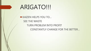 ARIGATO!!!
KAIZEN HELPS YOU TO…
SEE THE WASTE
TURN PROBLEM INTO PROFIT
CONSTANTLY CHANGE FOR THE BETTER…
 