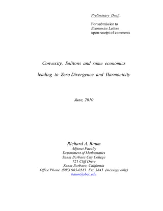 Preliminary Draft:
For submission to
Economics Letters
upon receipt of comments
Convexity, Solitons and some economics
leading to Zero Divergence and Harmonicity
June, 2010
Richard A. Baum
Adjunct Faculty
Department of Mathematics
Santa Barbara City College
721 Cliff Drive
Santa Barbara, California
Office Phone (805) 965-0581 Ext. 3845 (message only)
baum@sbcc.edu
 