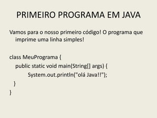 PRIMEIRO PROGRAMA EM JAVA
Vamos para o nosso primeiro código! O programa que
imprime uma linha simples!
class MeuPrograma {
public static void main(String[] args) {
System.out.println("olá Java!!");
}
}
 