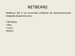NETBEANS
NetBeans IDE é um premiado ambiente de desenvolvimento
integrado disponível para:
• Windows,
• Mac,
• Linux
•Solaris.
 