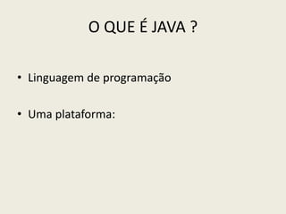 O QUE É JAVA ?
• Linguagem de programação
• Uma plataforma:
 