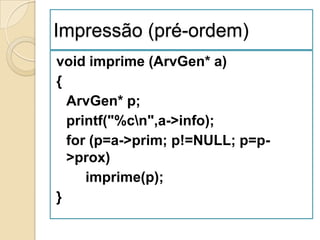 Impressão (pré-ordem)
void imprime (ArvGen* a)
{
  ArvGen* p;
  printf("%cn",a->info);
  for (p=a->prim; p!=NULL; p=p-
  >prox)
     imprime(p);
}
 
