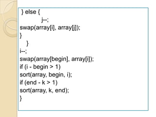 } else {
          j--;
swap(array[i], array[j]);
}
    }
i--;
swap(array[begin], array[i]);
if (i - begin > 1)
sort(array, begin, i);
if (end - k > 1)
sort(array, k, end);
}
 