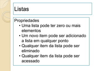 Listas
Propriedades
  • Uma lista pode ter zero ou mais
    elementos
  • Um novo item pode ser adicionado
    a lista em qualquer ponto
  • Qualquer item da lista pode ser
    eliminado
  • Qualquer item da lista pode ser
    acessado
 
