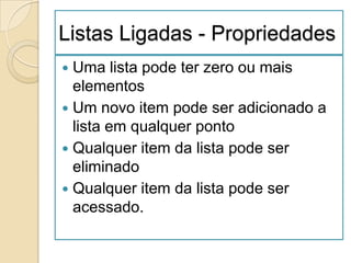 Listas Ligadas - Propriedades
 Uma lista pode ter zero ou mais
  elementos
 Um novo item pode ser adicionado a
  lista em qualquer ponto
 Qualquer item da lista pode ser
  eliminado
 Qualquer item da lista pode ser
  acessado.
 