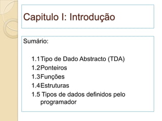 Capitulo I: Introdução

Sumário:

  1.1Tipo de Dado Abstracto (TDA)
  1.2Ponteiros
  1.3Funções
  1.4Estruturas
  1.5 Tipos de dados definidos pelo
     programador
 