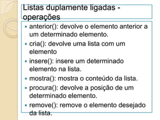 Listas duplamente ligadas -
operações
   anterior(): devolve o elemento anterior a
    um determinado elemento.
   cria(): devolve uma lista com um
    elemento
   insere(): insere um determinado
    elemento na lista.
   mostra(): mostra o conteúdo da lista.
   procura(): devolve a posição de um
    determinado elemento.
   remove(): remove o elemento desejado
    da lista.
 