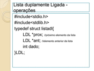 Lista duplamente Ligada -
operações
#include<stdio.h>
#include<stdlib.h>
typedef struct listadl{
     LDL *prox; //próximo elemento da lista
     LDL *ant; //elemento anterior da lista
     int dado;
}LDL;
 