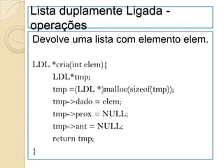 Lista duplamente Ligada -
operações
Devolve uma lista com elemento elem.

LDL *cria(int elem){
    LDL*tmp;
    tmp =(LDL *)malloc(sizeof(tmp));
    tmp->dado = elem;
    tmp->prox = NULL;
    tmp->ant = NULL;
    return tmp;
}
 