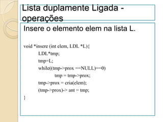 Lista duplamente Ligada -
operações
Insere o elemento elem na lista L.

void *insere (int elem, LDL *L){
       LDL*tmp;
       tmp=L;
       while((tmp->prox ==NULL)==0)
                tmp = tmp->prox;
       tmp->prox = cria(elem);
       (tmp->prox)-> ant = tmp;
}
 