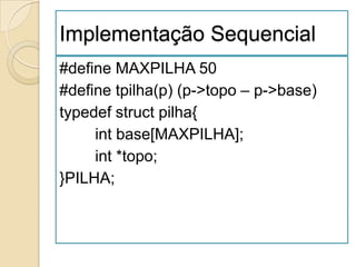 Implementação Sequencial
#define MAXPILHA 50
#define tpilha(p) (p->topo – p->base)
typedef struct pilha{
     int base[MAXPILHA];
     int *topo;
}PILHA;
 