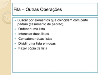 Fila – Outras Operações

 Buscar por elementos que coincidam com certo
  padrão (casamento de padrão)
 Ordenar uma lista
 Intercalar duas listas
 Concatenar duas listas
 Dividir uma lista em duas
 Fazer cópia da lista
 