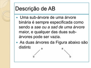 Descrição de AB
  Uma sub-árvore de uma árvore
  binária é sempre especificada como
  sendo a sae ou a sad de uma árvore
  maior, e qualquer das duas sub-
  árvores pode ser vazia.
 As duas árvores da Figura abaixo são
  distintas.
 