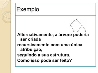 Exemplo



Alternativamente, a árvore poderia
  ser criada
recursivamente com uma única
  atribuição,
seguindo a sua estrutura.
Como isso pode ser feito?
 
