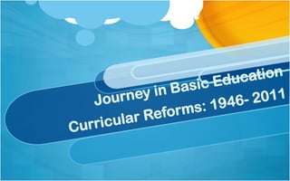 Journey in Basic Education
Curricular Reforms: 1946- 2011
 