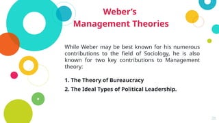 20
Weber’s
Management Theories
While Weber may be best known for his numerous
contributions to the field of Sociology, he is also
known for two key contributions to Management
theory:
1. The Theory of Bureaucracy
2. The Ideal Types of Political Leadership.
 