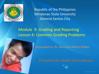 Republic of the Philippines
       Mindanao State University
          General Santos City

Module 9: Grading and Reporting
Lesson 4: Common Grading Problems

        Presented to: Dr. Ava Clare Marie Robles



          Presented by: Norjie Flores Bacsan
 