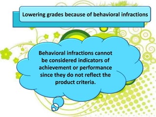 Lowering grades because of behavioral infractions
Behavioral infractions cannot
be considered indicators of
achievement or performance
since they do not reflect the
product criteria.
 