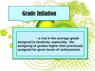 Grade Inflation
- a rise in the average grade
assigned to students; especially: the
assigning of grades higher than previously
assigned for given levels of achievement.
 