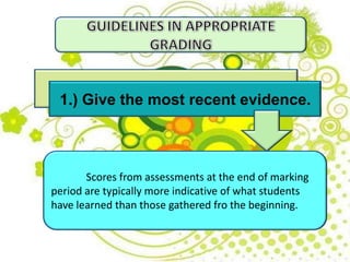 1.) Give the most recent evidence.
Scores from assessments at the end of marking
period are typically more indicative of what students
have learned than those gathered fro the beginning.
 