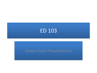 ED 103 Power Point Presentations 