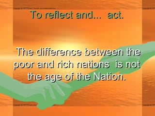 To reflect andTo reflect and......  act.  act.
The difference between theThe difference between the
poor and rich nations is notpoor and rich nations is not
the age of the Nation.the age of the Nation.
 