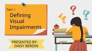 Topic 1:
Defining
Visual
Impairments
PRESENTED BY:
DAISY BERDIN
 