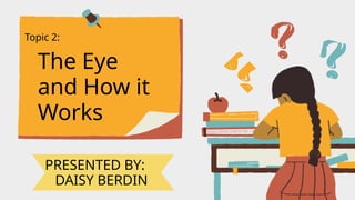 Topic 2:
The Eye
and How it
Works
PRESENTED BY:
DAISY BERDIN
 