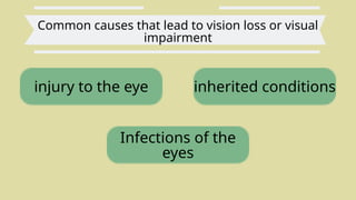 Common causes that lead to vision loss or visual
impairment
injury to the eye
Infections of the
eyes
inherited conditions
 