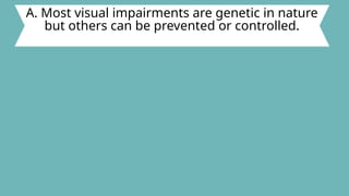 A. Most visual impairments are genetic in nature
but others can be prevented or controlled.
 