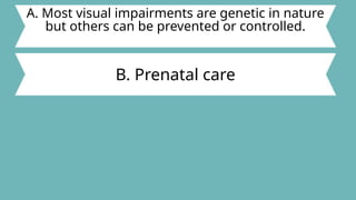A. Most visual impairments are genetic in nature
but others can be prevented or controlled.
B. Prenatal care
 