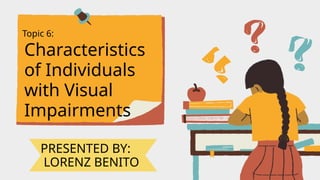 Topic 6:
Characteristics
of Individuals
with Visual
Impairments
PRESENTED BY:
LORENZ BENITO
 