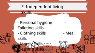 E. Independent living
skills
- Personal hygiene -
Toileting skills
- Clothing skills - Meal
skills
- Money skills -
Cleaning skills
 