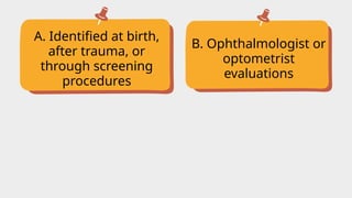 A. Identified at birth,
after trauma, or
through screening
procedures
B. Ophthalmologist or
optometrist
evaluations
 