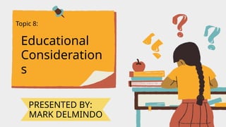 Topic 8:
Educational
Consideration
s
PRESENTED BY:
MARK DELMINDO
 